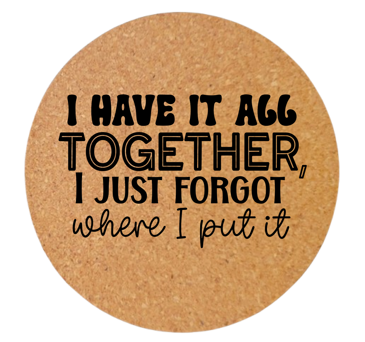 I HAVE IT ALL TOGETHER I JUST FORGOT WHERE I PUT IT