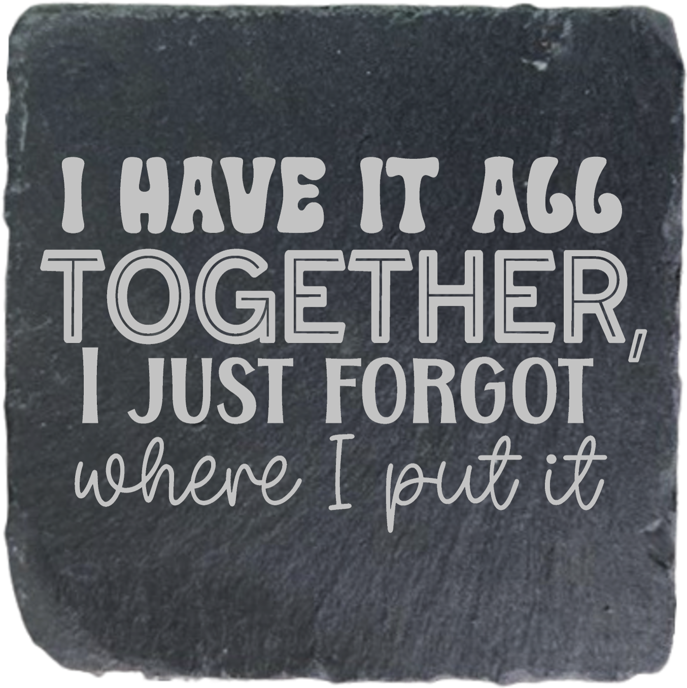 I HAVE IT ALL TOGETHER I JUST FORGOT WHERE I PUT IT